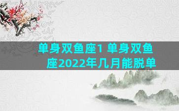 单身双鱼座1 单身双鱼座2022年几月能脱单